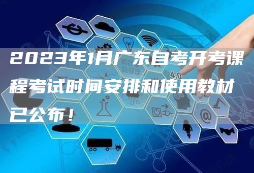 2023年1月广东自考开考课程考试时间安排和使用教材已公布！(图1)