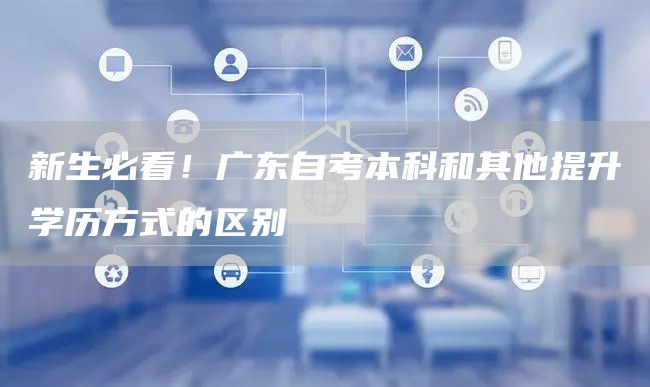 新生必看！广东自考本科和其他提升学历方式的区别
