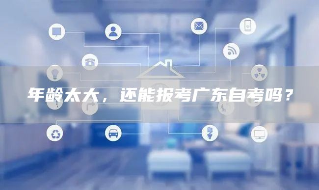 年龄太大，还能报考广东自考吗？