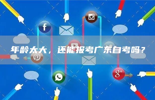 年龄太大，还能报考广东自考吗？(图1)