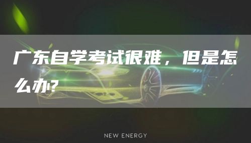 广东自学考试很难,但是怎么办?(图1) 广东自学考试很难,但是怎么办?(图1)
