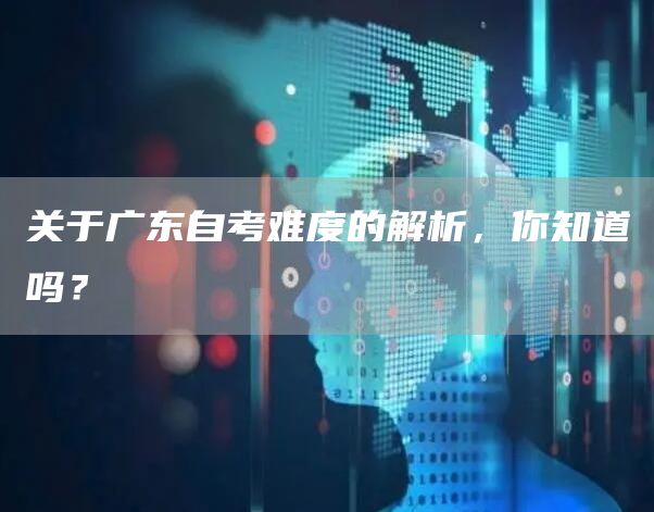 关于广东自考难度的解析，你知道吗？(图1)