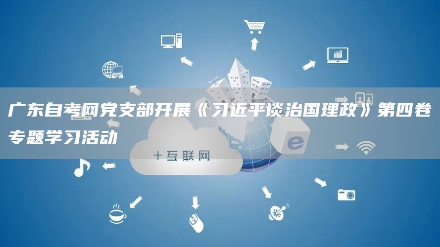 广东自考网党支部开展《习近平谈治国理政》第四卷专题学习活动
