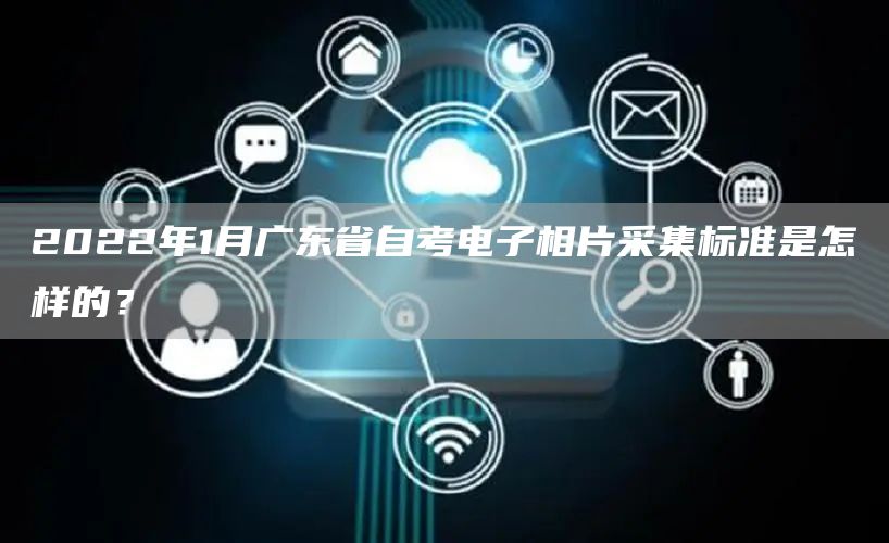 2022年1月广东省自考电子相片采集标准是怎样的？