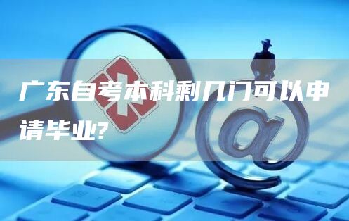 广东自考本科剩几门可以申请毕业?(图1)