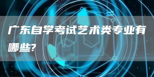 广东自学考试艺术类专业有哪些?