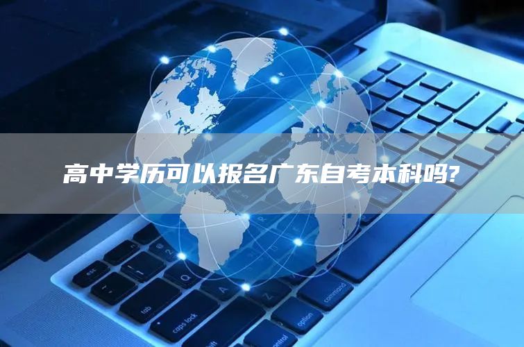 高中学历可以报名广东自考本科吗?(图1)