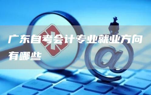 广东自考会计专业就业方向有哪些(图1)