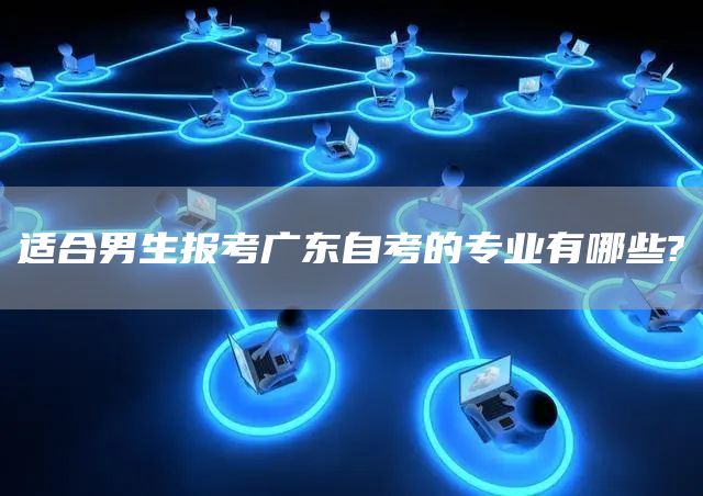 适合男生报考广东自考的专业有哪些?