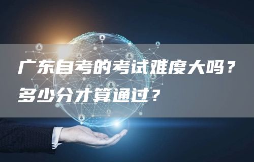 广东自考的考试难度大吗？多少分才算通过？(图1)