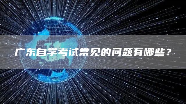 广东自学考试常见的问题有哪些？