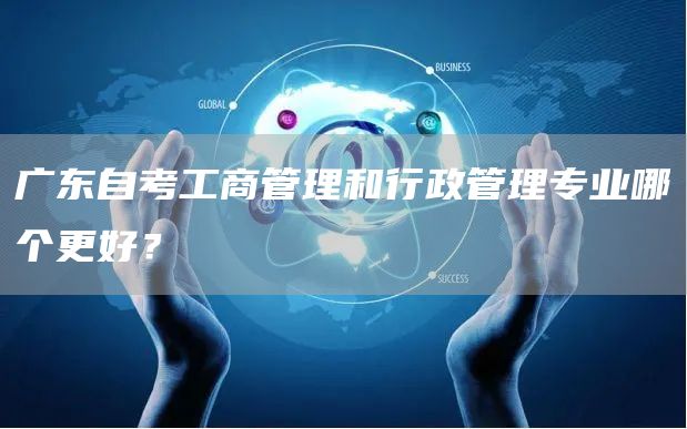 广东自考工商管理和行政管理专业哪个更好？