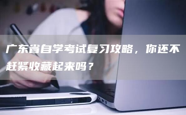 广东省自学考试复习攻略，你还不赶紧收藏起来吗？