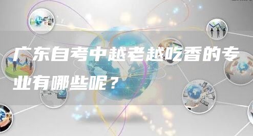 广东自考中越老越吃香的专业有哪些呢？
