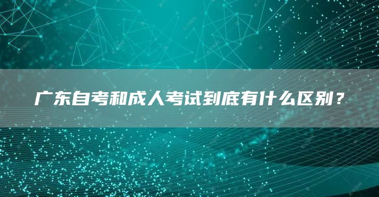 广东自考和成人考试到底有什么区别？(图1)