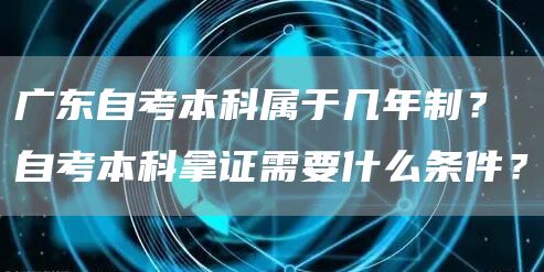 广东自考本科属于几年制？自考本科拿证需要什么条件？(图1)