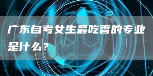 广东自考女生最吃香的专业是什么？(图1)