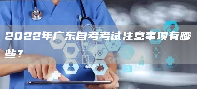 2022年广东自考考试注意事项有哪些？