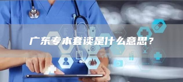 广东专本套读是什么意思？