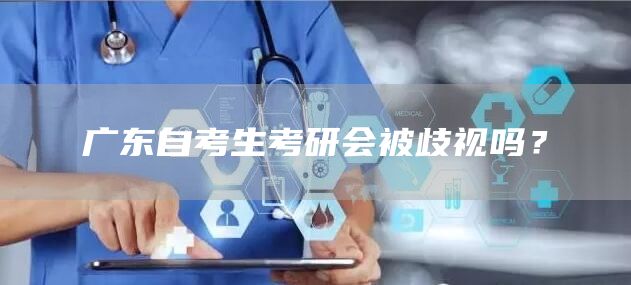 广东自考生考研会被歧视吗？(图1)