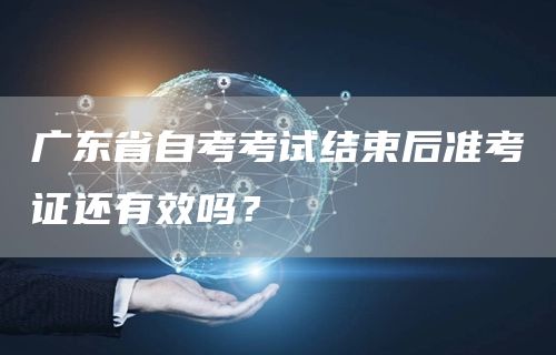 广东省自考考试结束后准考证还有效吗？(图1)