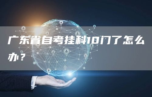广东省自考挂科10门了怎么办？