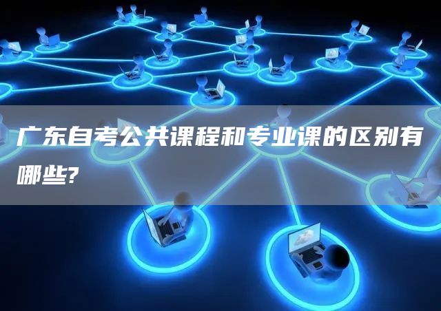 广东自考公共课程和专业课的区别有哪些?