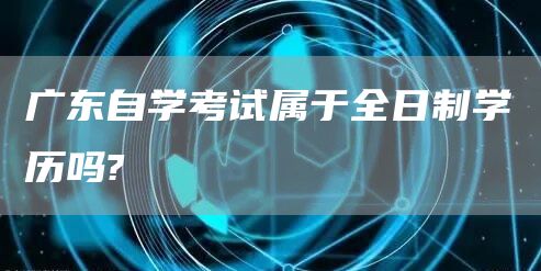 广东自学考试属于全日制学历吗?
