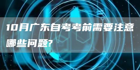 10月广东自考考前需要注意哪些问题?(图1)