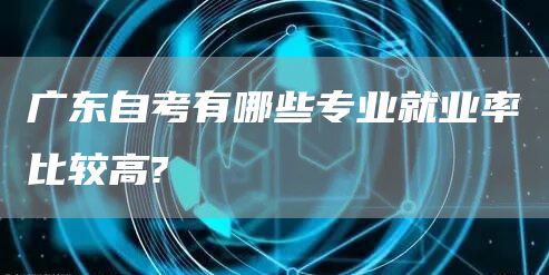 广东自考有哪些专业就业率比较高?(图1)