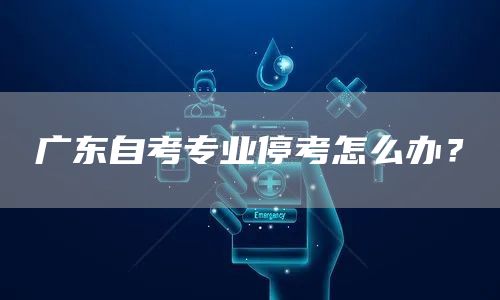 广东自考专业停考怎么办？