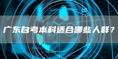 广东自考本科适合哪些人群？(图1)