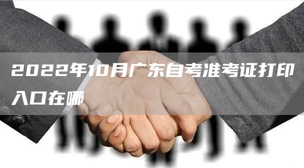 2022年10月广东自考准考证打印入口在哪
