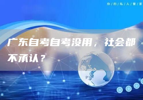 广东自考自考没用，社会都不承认？(图1)