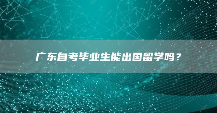 广东自考毕业生能出国留学吗？