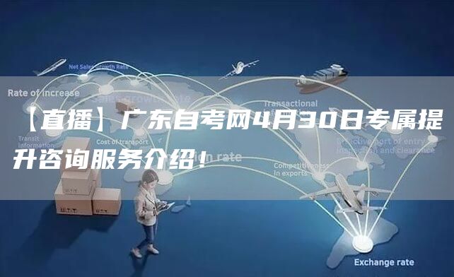 【直播】广东自考网4月30日专属提升咨询服务介绍！
