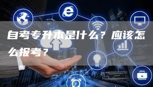 自考专升本是什么？应该怎么报考？(图1)