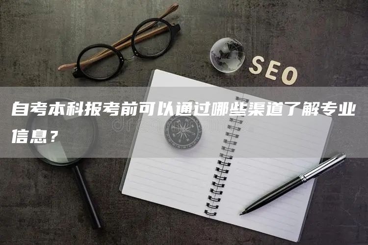 自考本科报考前可以通过哪些渠道了解专业信息？(图1)