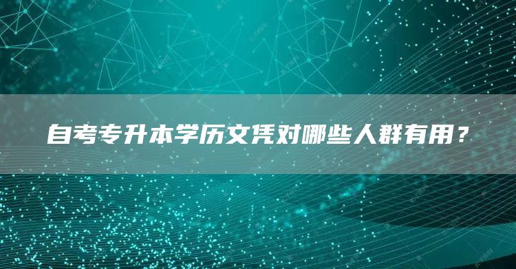 自考专升本学历文凭对哪些人群有用？