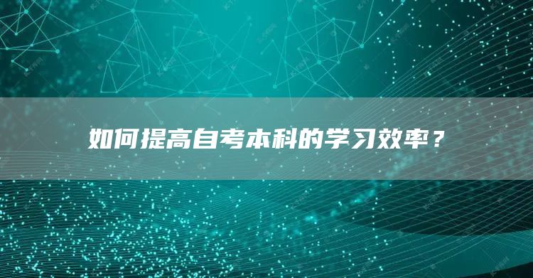 如何提高自考本科的学习效率？