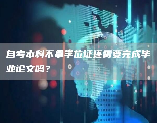 自考本科不拿学位证还需要完成毕业论文吗？(图1)