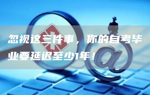 忽视这三件事，你的自考毕业要延迟至少1年！(图1)