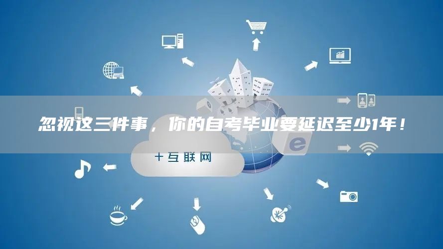 忽视这三件事，你的自考毕业要延迟至少1年！