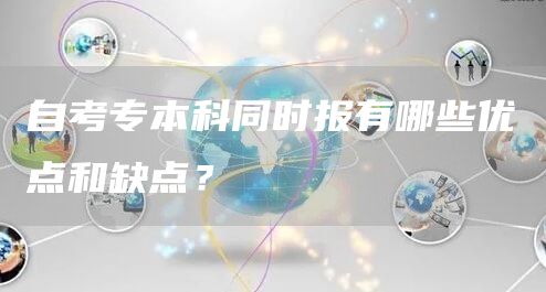 自考专本科同时报有哪些优点和缺点？(图1)
