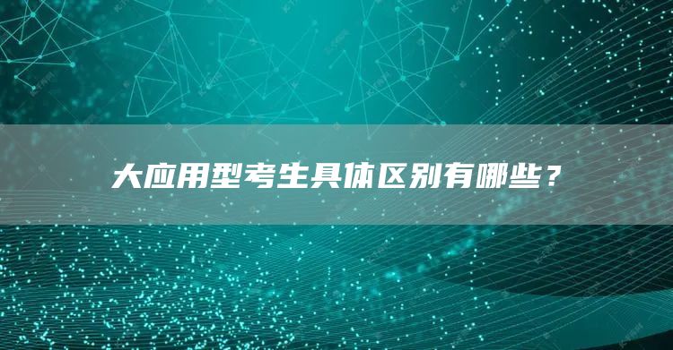 大应用型考生具体区别有哪些？