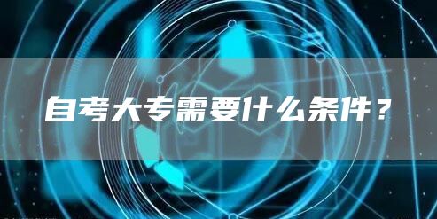 自考大专需要什么条件？(图1)