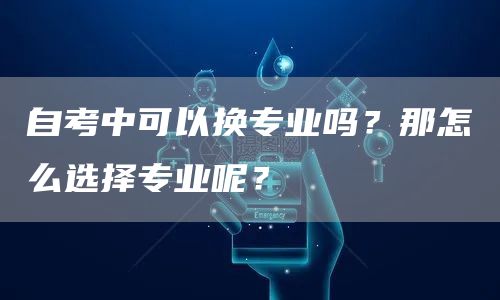自考中可以换专业吗？那怎么选择专业呢？