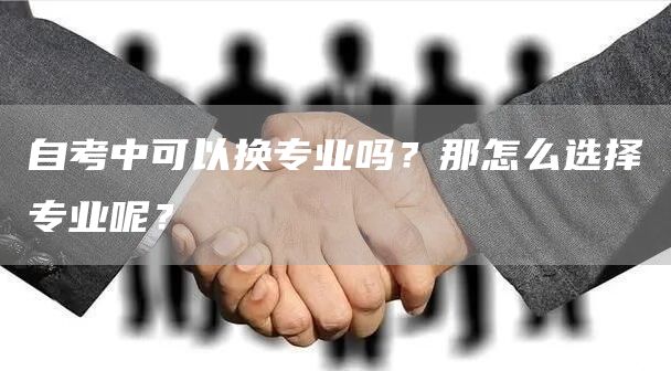 自考中可以换专业吗？那怎么选择专业呢？(图1)