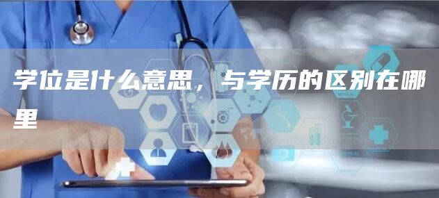学位是什么意思，与学历的区别在哪里