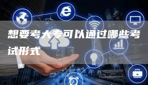 想要考大专可以通过哪些考试形式(图1)
